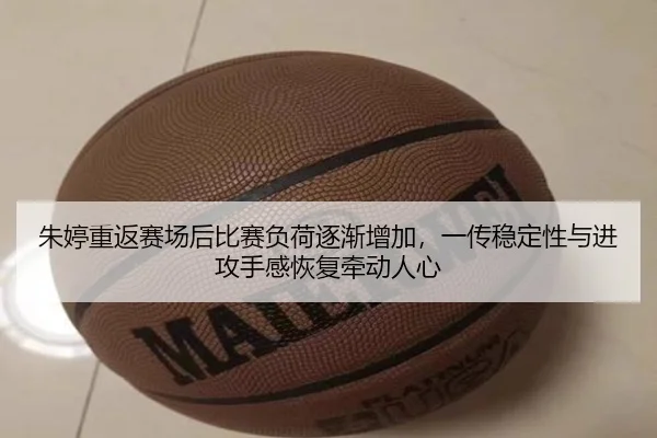 朱婷重返赛场后比赛负荷逐渐增加，一传稳定性与进攻手感恢复牵动人心